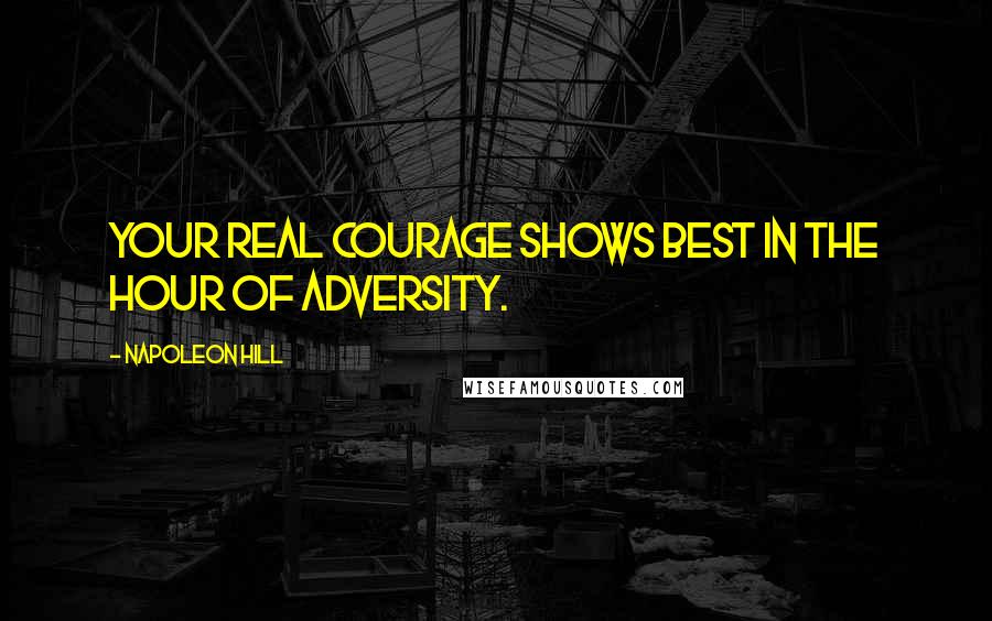 Napoleon Hill Quotes: Your real courage shows best in the hour of adversity.