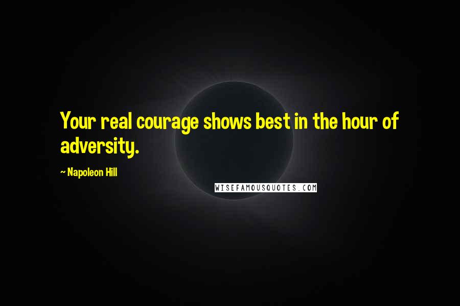 Napoleon Hill Quotes: Your real courage shows best in the hour of adversity.