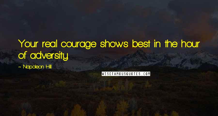 Napoleon Hill Quotes: Your real courage shows best in the hour of adversity.