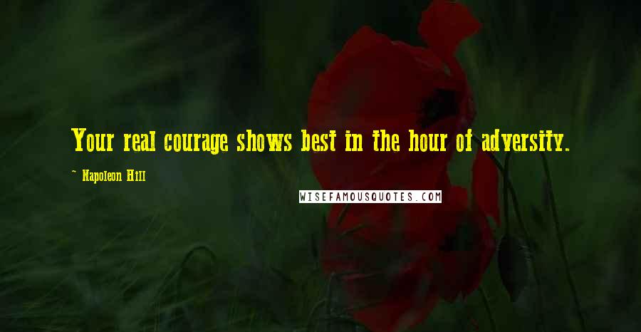 Napoleon Hill Quotes: Your real courage shows best in the hour of adversity.