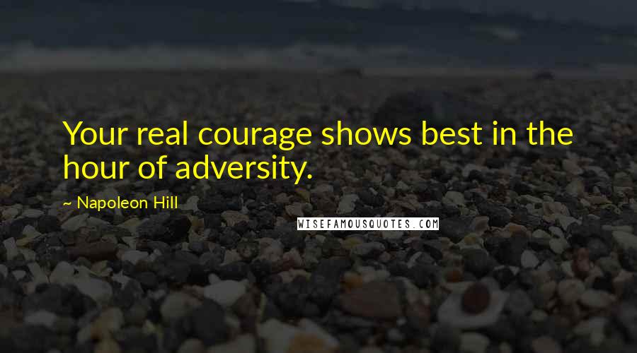 Napoleon Hill Quotes: Your real courage shows best in the hour of adversity.