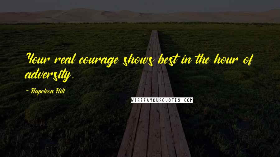 Napoleon Hill Quotes: Your real courage shows best in the hour of adversity.