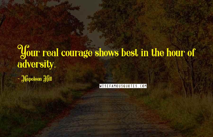 Napoleon Hill Quotes: Your real courage shows best in the hour of adversity.