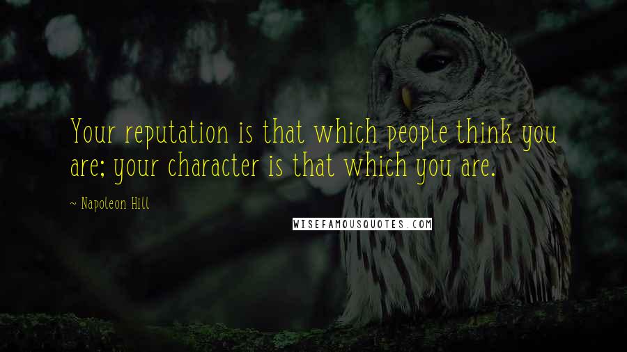 Napoleon Hill Quotes: Your reputation is that which people think you are; your character is that which you are.
