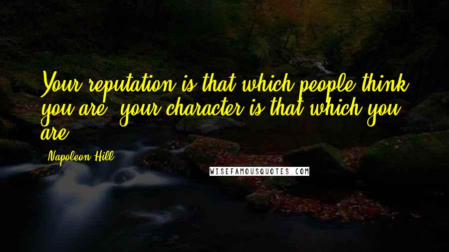 Napoleon Hill Quotes: Your reputation is that which people think you are; your character is that which you are.