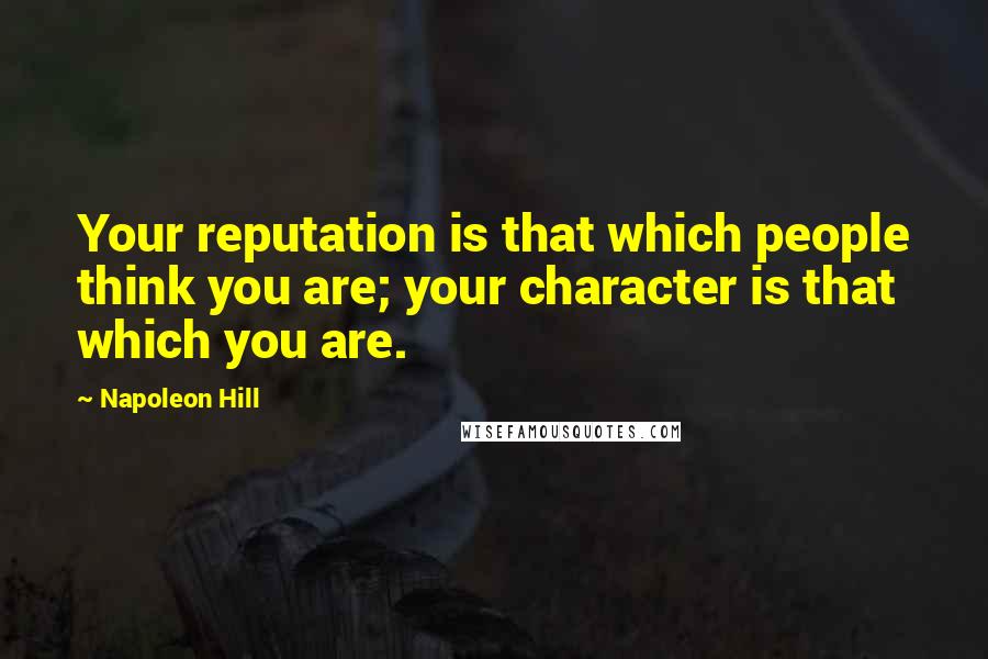 Napoleon Hill Quotes: Your reputation is that which people think you are; your character is that which you are.