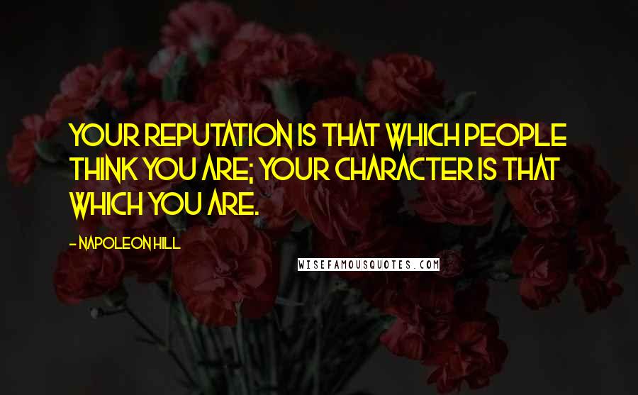 Napoleon Hill Quotes: Your reputation is that which people think you are; your character is that which you are.