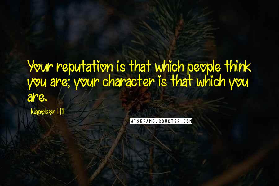 Napoleon Hill Quotes: Your reputation is that which people think you are; your character is that which you are.