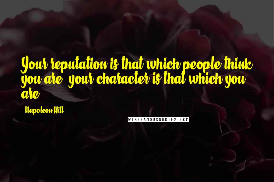 Napoleon Hill Quotes: Your reputation is that which people think you are; your character is that which you are.