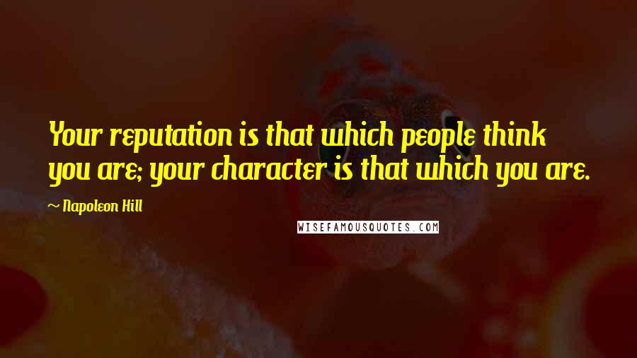Napoleon Hill Quotes: Your reputation is that which people think you are; your character is that which you are.