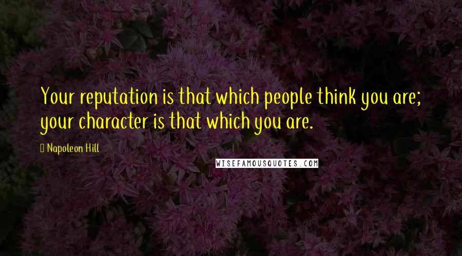 Napoleon Hill Quotes: Your reputation is that which people think you are; your character is that which you are.