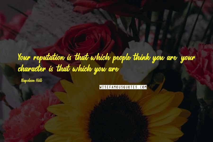 Napoleon Hill Quotes: Your reputation is that which people think you are; your character is that which you are.
