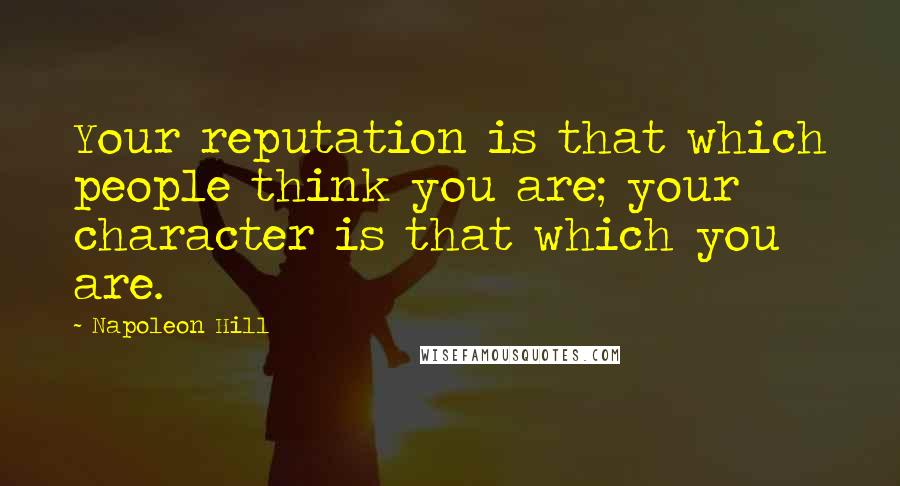 Napoleon Hill Quotes: Your reputation is that which people think you are; your character is that which you are.