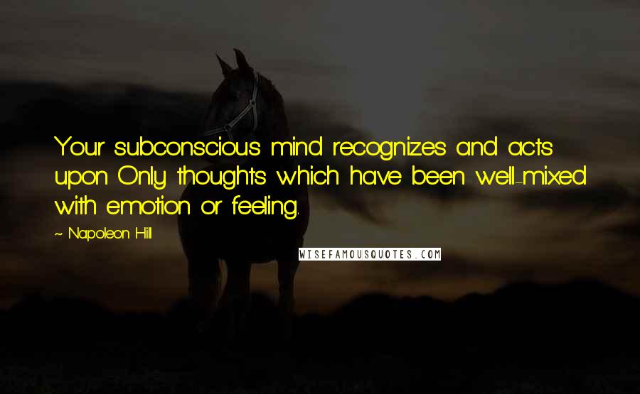 Napoleon Hill Quotes: Your subconscious mind recognizes and acts upon Only thoughts which have been well-mixed with emotion or feeling.