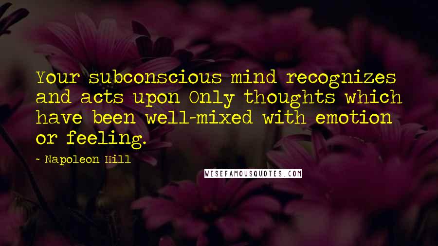Napoleon Hill Quotes: Your subconscious mind recognizes and acts upon Only thoughts which have been well-mixed with emotion or feeling.