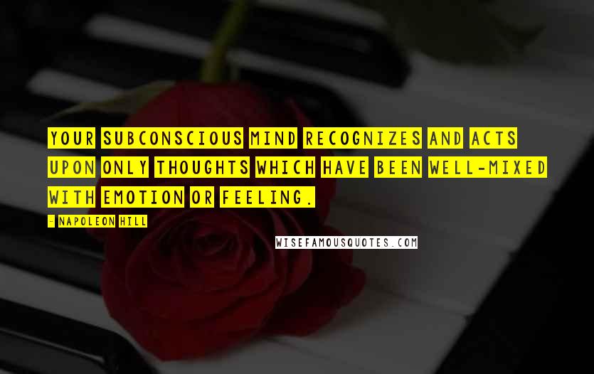 Napoleon Hill Quotes: Your subconscious mind recognizes and acts upon Only thoughts which have been well-mixed with emotion or feeling.