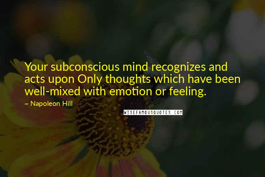 Napoleon Hill Quotes: Your subconscious mind recognizes and acts upon Only thoughts which have been well-mixed with emotion or feeling.