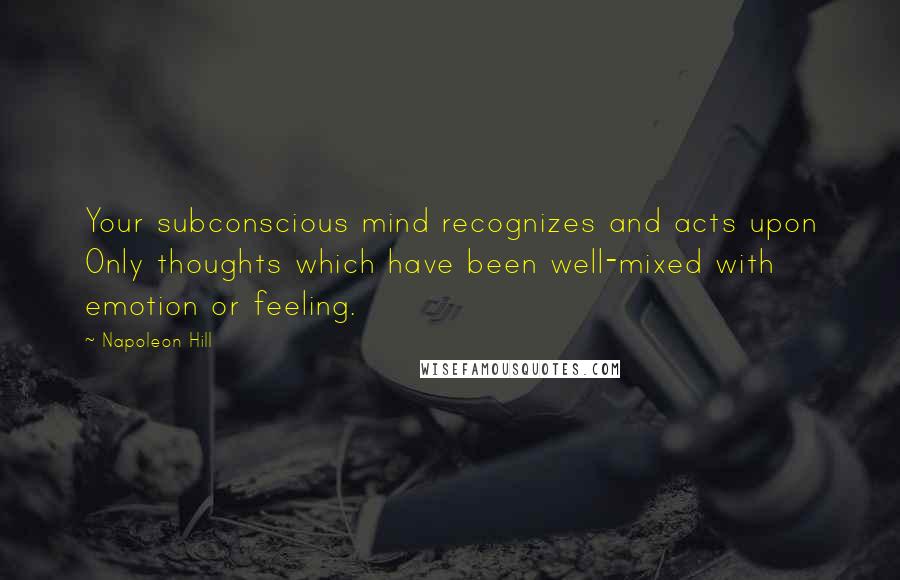 Napoleon Hill Quotes: Your subconscious mind recognizes and acts upon Only thoughts which have been well-mixed with emotion or feeling.