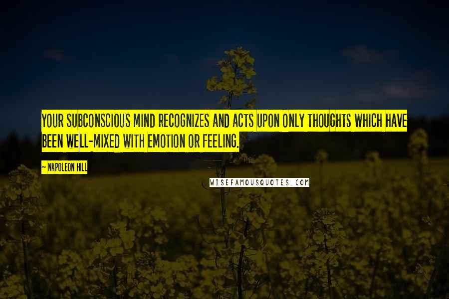 Napoleon Hill Quotes: Your subconscious mind recognizes and acts upon Only thoughts which have been well-mixed with emotion or feeling.