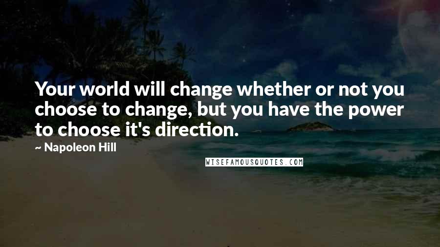 Napoleon Hill Quotes: Your world will change whether or not you choose to change, but you have the power to choose it's direction.