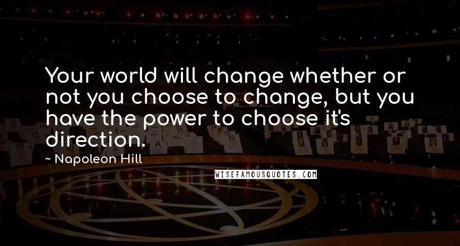 Napoleon Hill Quotes: Your world will change whether or not you choose to change, but you have the power to choose it's direction.