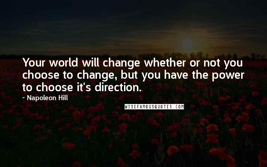 Napoleon Hill Quotes: Your world will change whether or not you choose to change, but you have the power to choose it's direction.