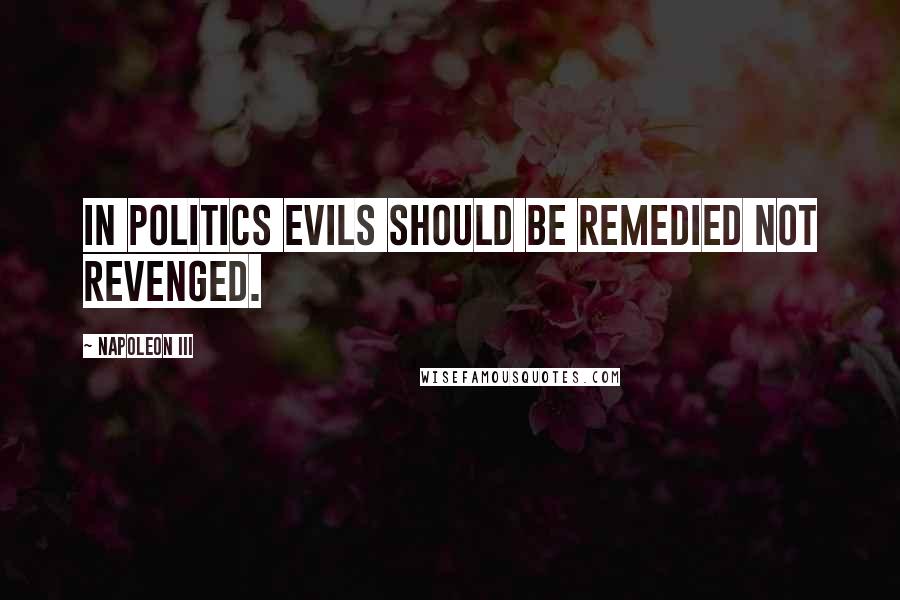 Napoleon III Quotes: In politics evils should be remedied not revenged.