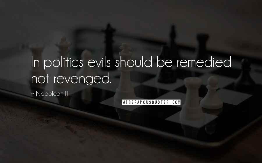 Napoleon III Quotes: In politics evils should be remedied not revenged.