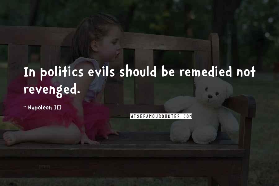 Napoleon III Quotes: In politics evils should be remedied not revenged.