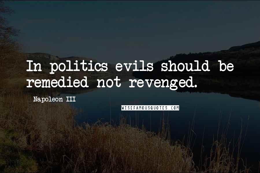 Napoleon III Quotes: In politics evils should be remedied not revenged.