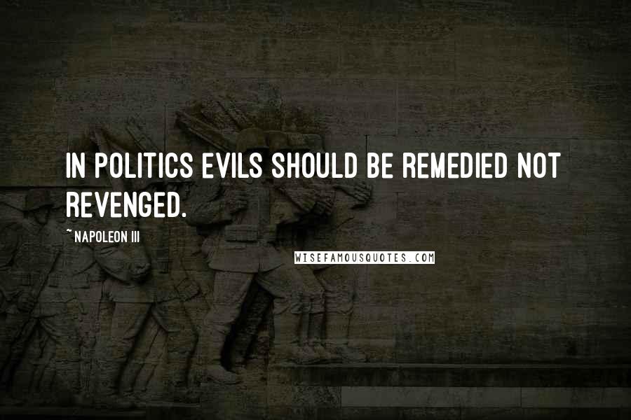 Napoleon III Quotes: In politics evils should be remedied not revenged.