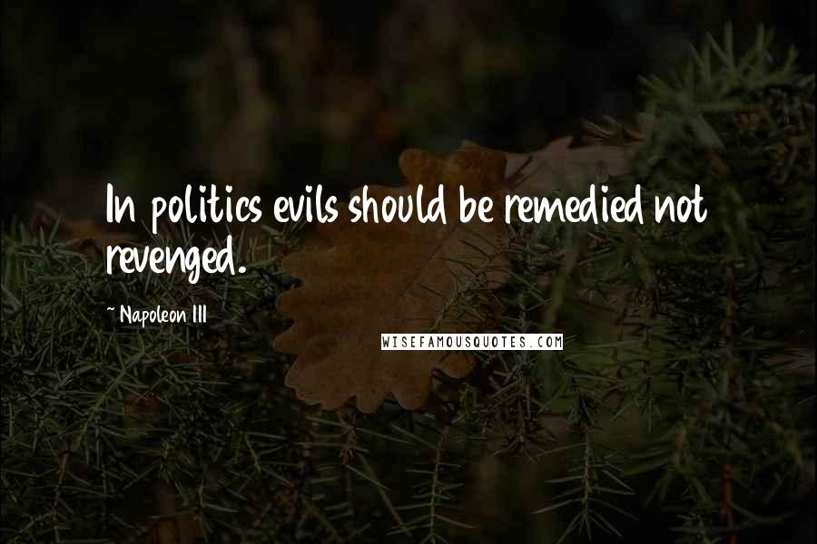 Napoleon III Quotes: In politics evils should be remedied not revenged.