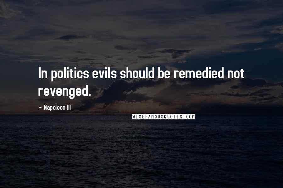 Napoleon III Quotes: In politics evils should be remedied not revenged.