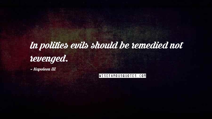 Napoleon III Quotes: In politics evils should be remedied not revenged.