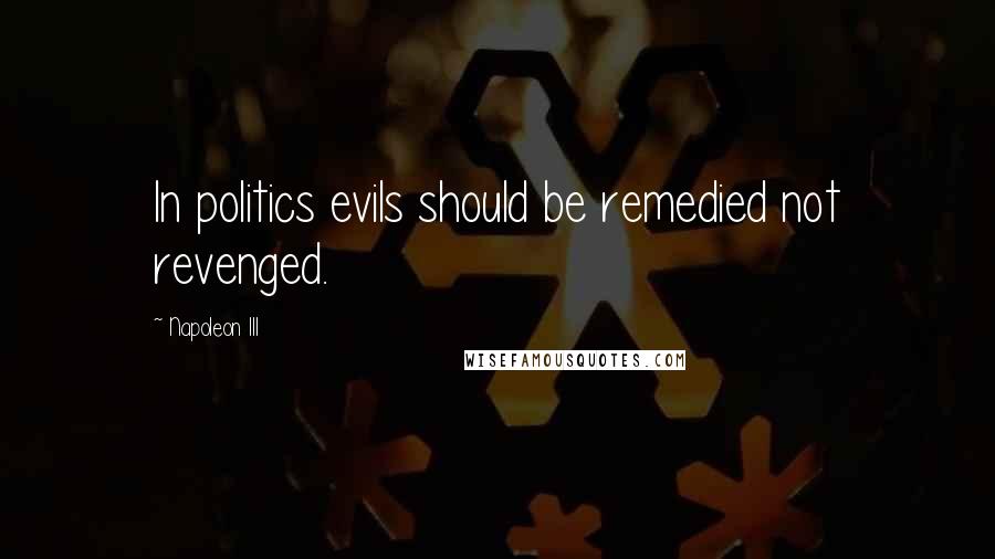 Napoleon III Quotes: In politics evils should be remedied not revenged.