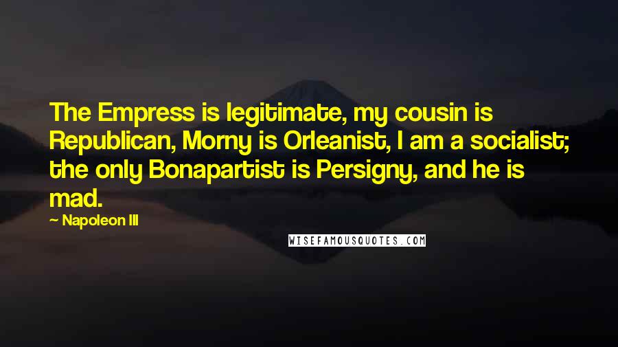 Napoleon III Quotes: The Empress is legitimate, my cousin is Republican, Morny is Orleanist, I am a socialist; the only Bonapartist is Persigny, and he is mad.