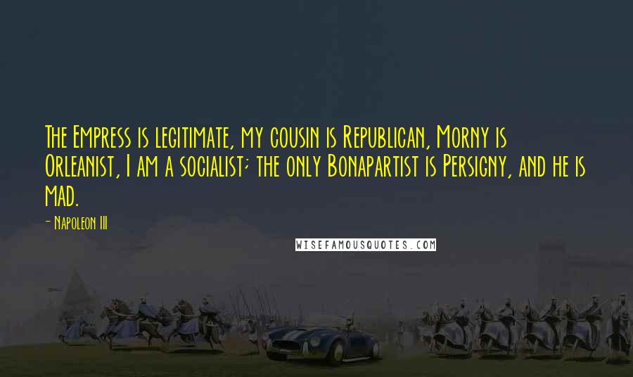 Napoleon III Quotes: The Empress is legitimate, my cousin is Republican, Morny is Orleanist, I am a socialist; the only Bonapartist is Persigny, and he is mad.