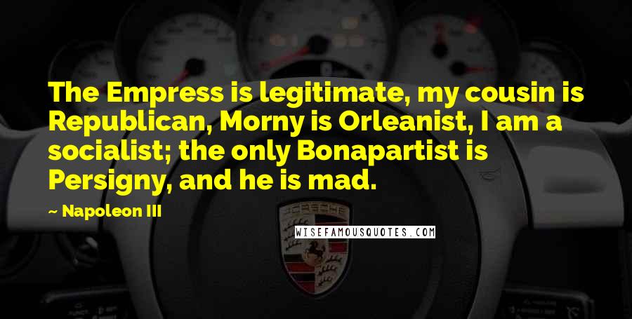 Napoleon III Quotes: The Empress is legitimate, my cousin is Republican, Morny is Orleanist, I am a socialist; the only Bonapartist is Persigny, and he is mad.