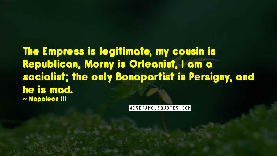 Napoleon III Quotes: The Empress is legitimate, my cousin is Republican, Morny is Orleanist, I am a socialist; the only Bonapartist is Persigny, and he is mad.