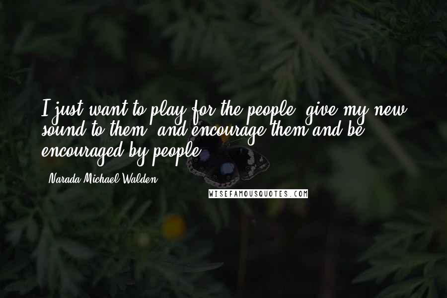 Narada Michael Walden Quotes: I just want to play for the people, give my new sound to them, and encourage them and be encouraged by people.