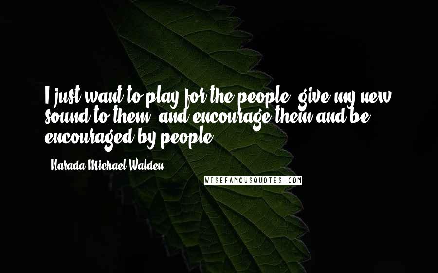 Narada Michael Walden Quotes: I just want to play for the people, give my new sound to them, and encourage them and be encouraged by people.