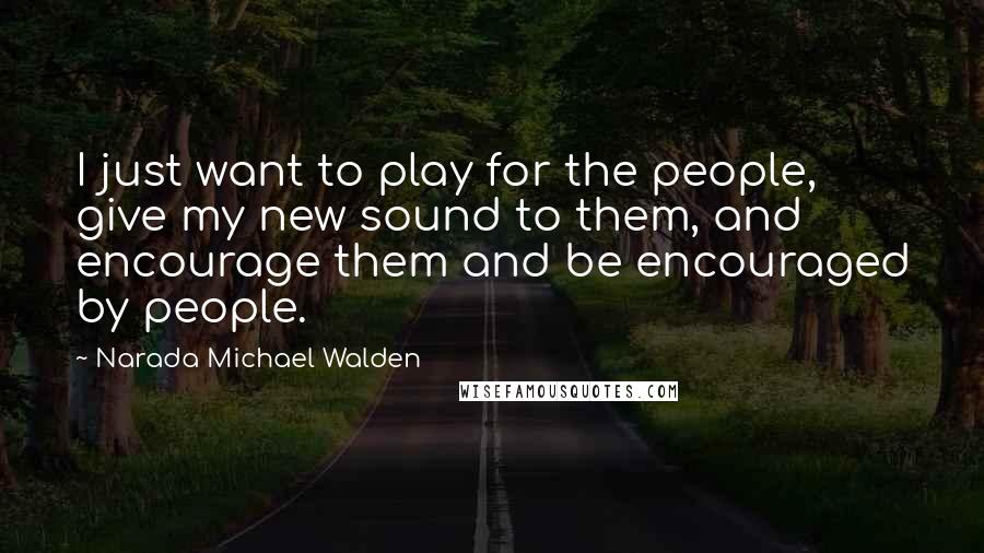 Narada Michael Walden Quotes: I just want to play for the people, give my new sound to them, and encourage them and be encouraged by people.