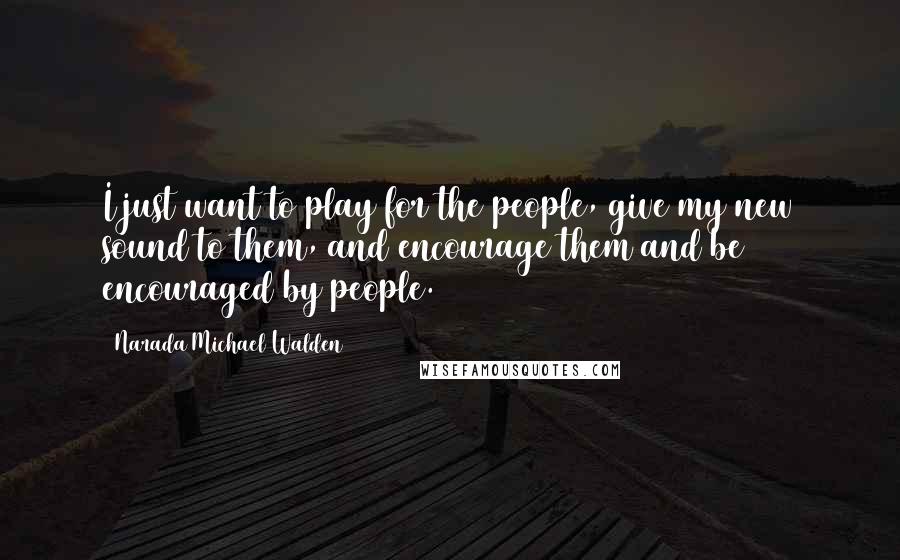 Narada Michael Walden Quotes: I just want to play for the people, give my new sound to them, and encourage them and be encouraged by people.
