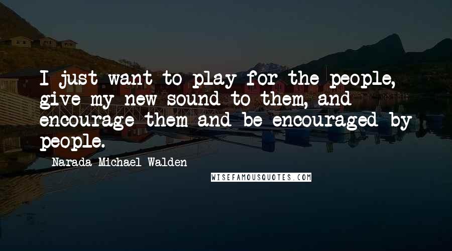 Narada Michael Walden Quotes: I just want to play for the people, give my new sound to them, and encourage them and be encouraged by people.
