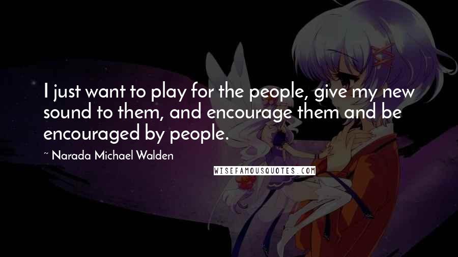 Narada Michael Walden Quotes: I just want to play for the people, give my new sound to them, and encourage them and be encouraged by people.