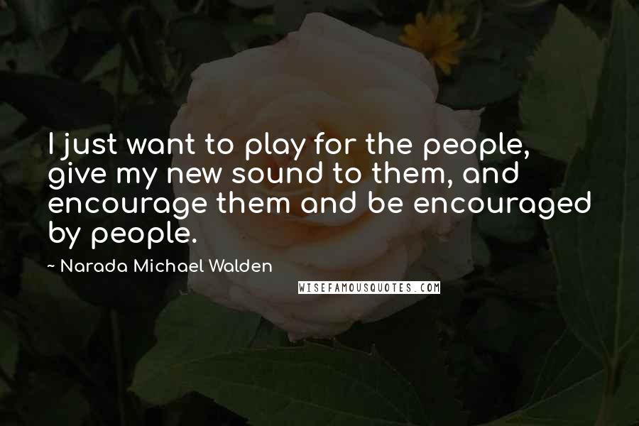 Narada Michael Walden Quotes: I just want to play for the people, give my new sound to them, and encourage them and be encouraged by people.