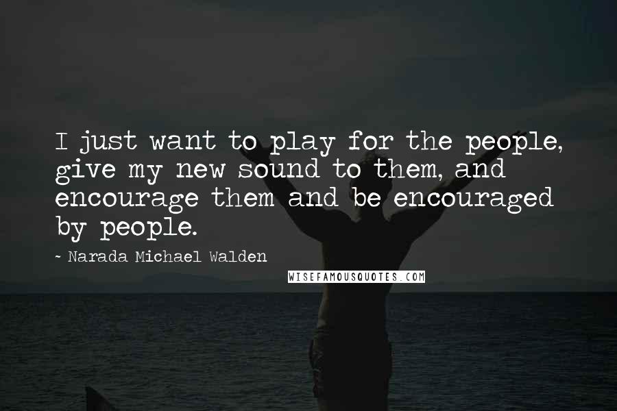 Narada Michael Walden Quotes: I just want to play for the people, give my new sound to them, and encourage them and be encouraged by people.