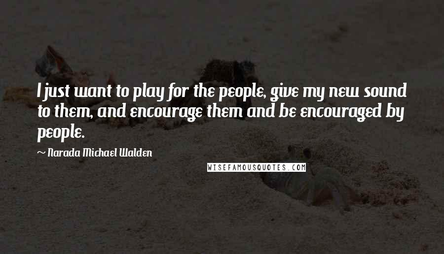 Narada Michael Walden Quotes: I just want to play for the people, give my new sound to them, and encourage them and be encouraged by people.