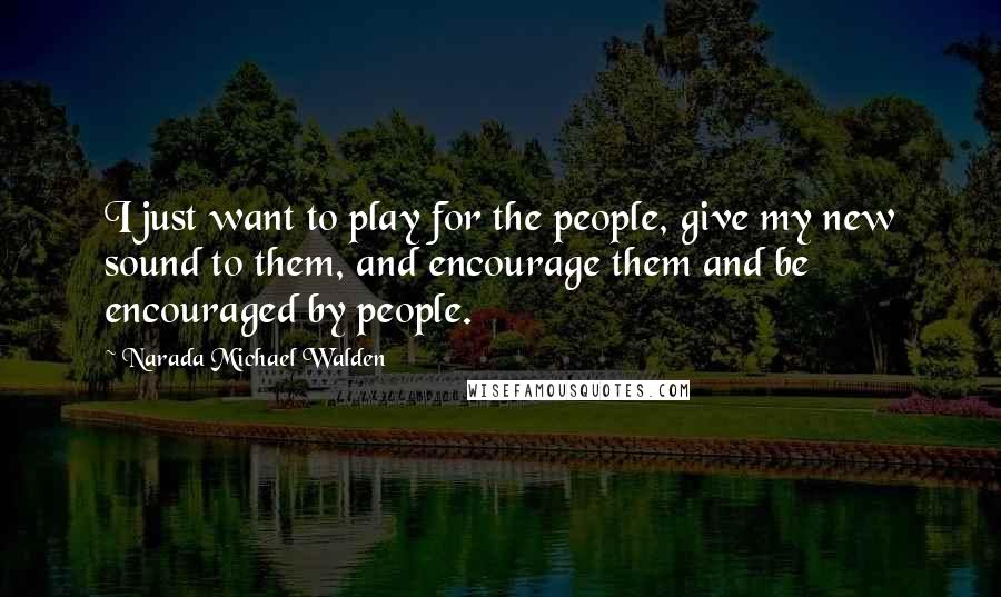 Narada Michael Walden Quotes: I just want to play for the people, give my new sound to them, and encourage them and be encouraged by people.