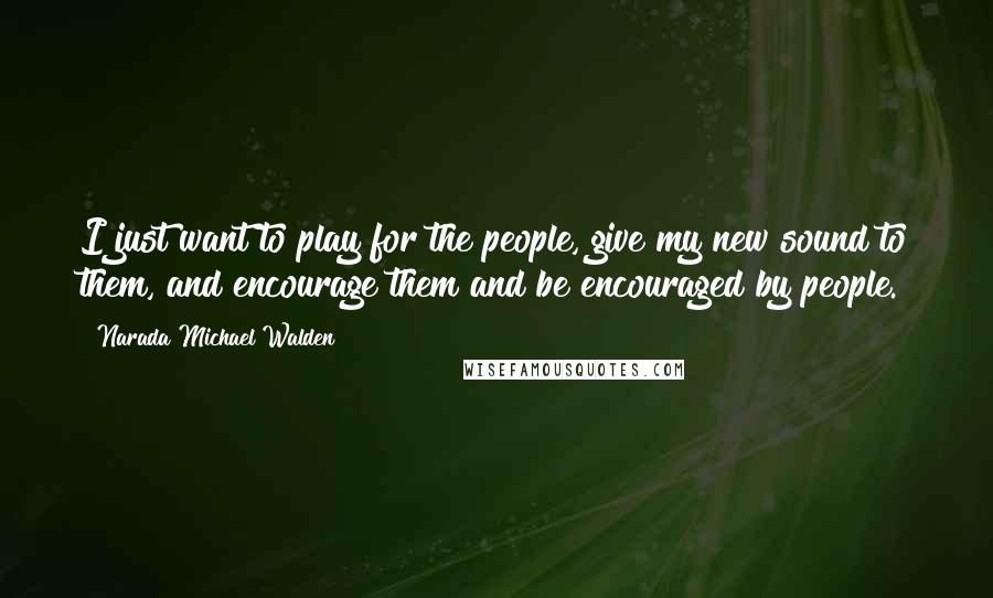 Narada Michael Walden Quotes: I just want to play for the people, give my new sound to them, and encourage them and be encouraged by people.